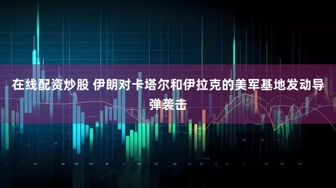 在线配资炒股 伊朗对卡塔尔和伊拉克的美军基地发动导弹袭击