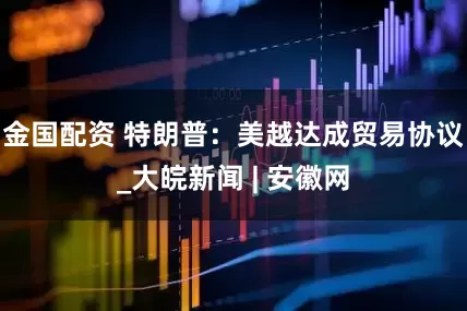 金国配资 特朗普：美越达成贸易协议_大皖新闻 | 安徽网