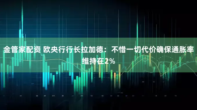 金管家配资 欧央行行长拉加德：不惜一切代价确保通胀率维持在2%