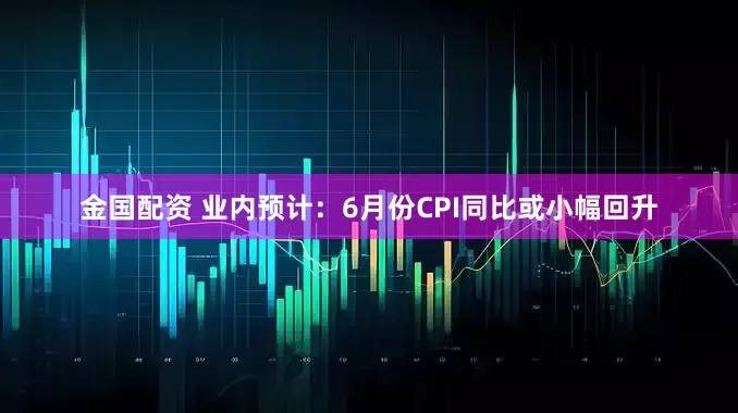金国配资 业内预计:6月份CPI同比或小幅回升