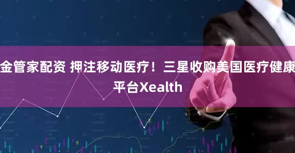 金管家配资 押注移动医疗！三星收购美国医疗健康平台Xealth