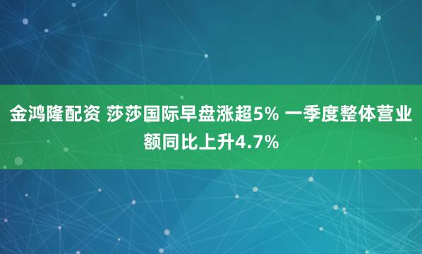 金鸿隆配资 莎莎国际早盘涨超5% 一季度整体营业额同比上升4.7%