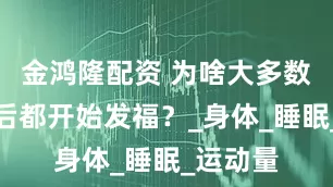 金鸿隆配资 为啥大多数男人婚后都开始发福？_身体_睡眠_运动量
