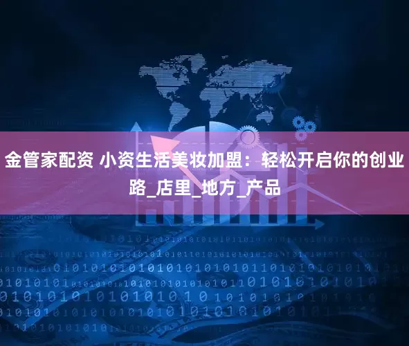 金管家配资 小资生活美妆加盟：轻松开启你的创业路_店里_地方_产品