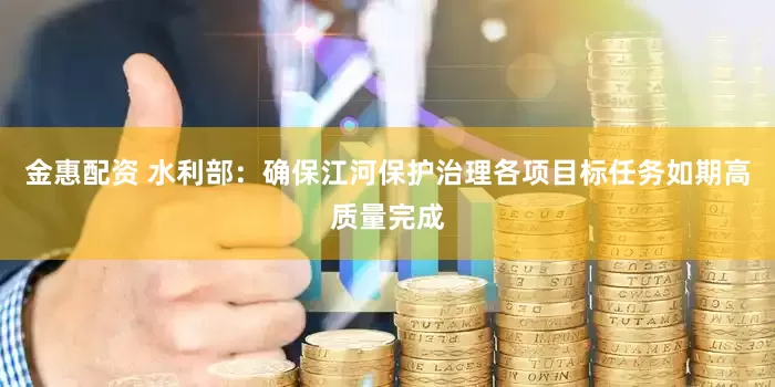 金惠配资 水利部:确保江河保护治理各项目标任务如期高质量完成