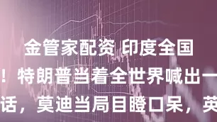 金管家配资 印度全国彻底愤怒！特朗普当着全世界喊出一句话，莫迪当局目瞪口呆，英国记者继续补刀