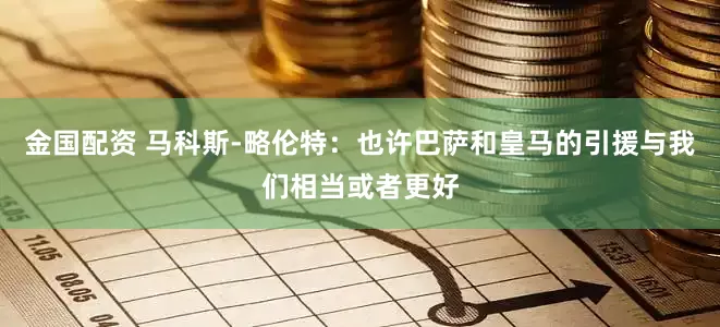 金国配资 马科斯-略伦特:也许巴萨和皇马的引援与我们相当或者更好