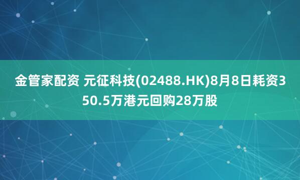 金管家配资 元征科技(02488.HK)8月8日耗资350.5万港元回购28万股