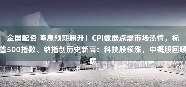 金国配资 降息预期飙升！CPI数据点燃市场热情，标普500指数、纳指创历史新高：科技股领涨，中概股回暖