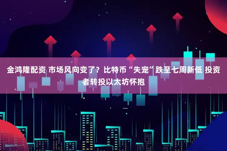 金鸿隆配资 市场风向变了?比特币“失宠”跌至七周新低 投资者转投以太坊怀抱