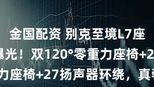 金国配资 别克至境L7座舱配置大曝光！双120°零重力座椅+27扬声器环绕，真奢华？