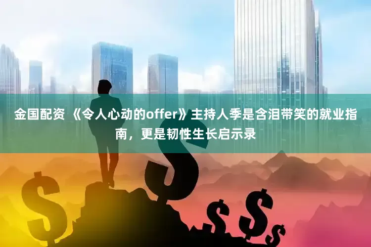 金国配资 《令人心动的offer》主持人季是含泪带笑的就业指南，更是韧性生长启示录
