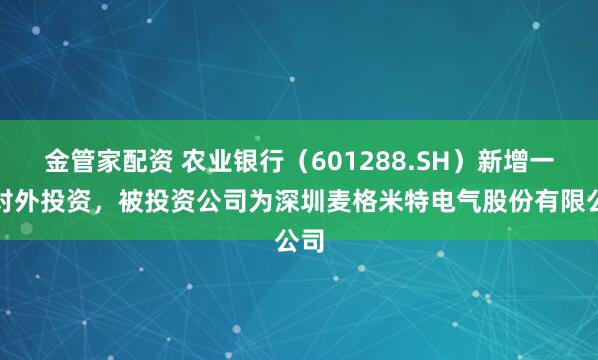 金管家配资 农业银行（601288.SH）新增一起对外投资，被投资公司为深圳麦格米特电气股份有限公司