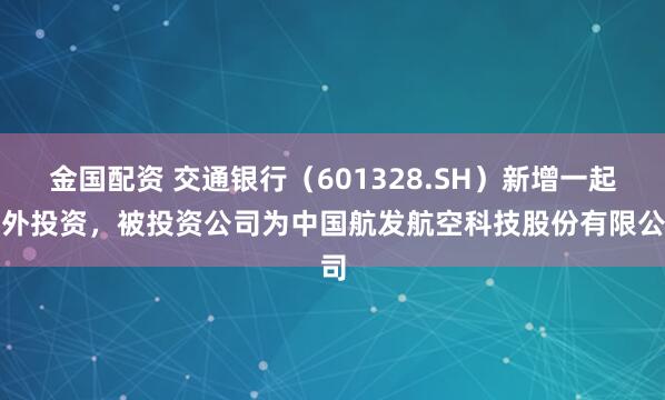 金国配资 交通银行（601328.SH）新增一起对外投资，被投资公司为中国航发航空科技股份有限公司