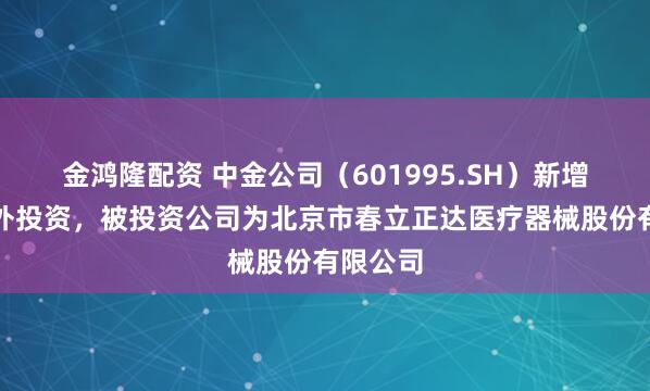 金鸿隆配资 中金公司（601995.SH）新增一起对外投资，被投资公司为北京市春立正达医疗器械股份有限公司
