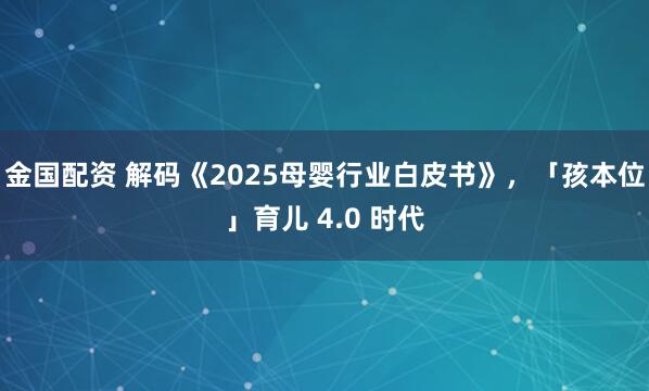 金国配资 解码《2025母婴行业白皮书》,「孩本位」育儿 4.0 时代