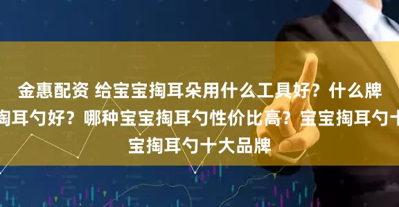 金惠配资 给宝宝掏耳朵用什么工具好?什么牌子宝宝掏耳勺好?哪种宝宝掏耳勺性价比高?宝宝掏耳勺十大品牌