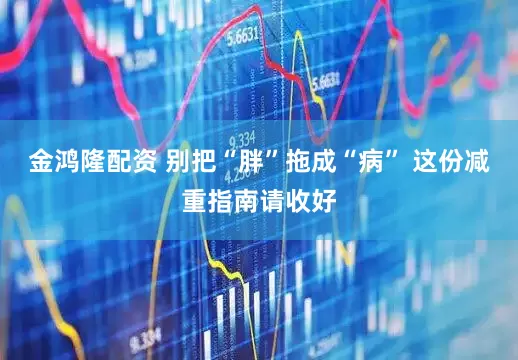 金鸿隆配资 别把“胖”拖成“病” 这份减重指南请收好