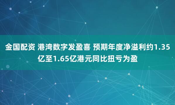 金国配资 港湾数字发盈喜 预期年度净溢利约1.35亿至1.65亿港元同比扭亏为盈