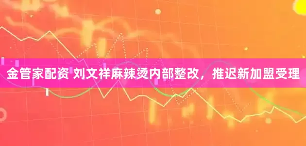 金管家配资 刘文祥麻辣烫内部整改,推迟新加盟受理