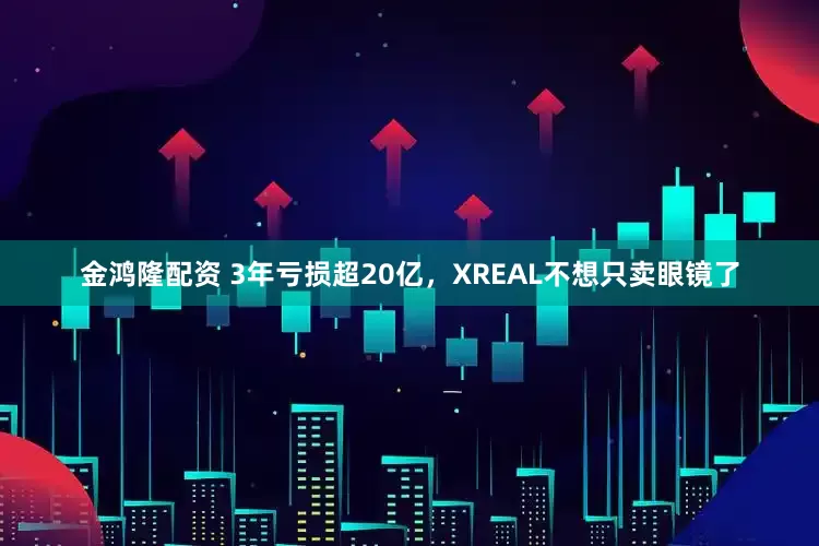 金鸿隆配资 3年亏损超20亿,XREAL不想只卖眼镜了