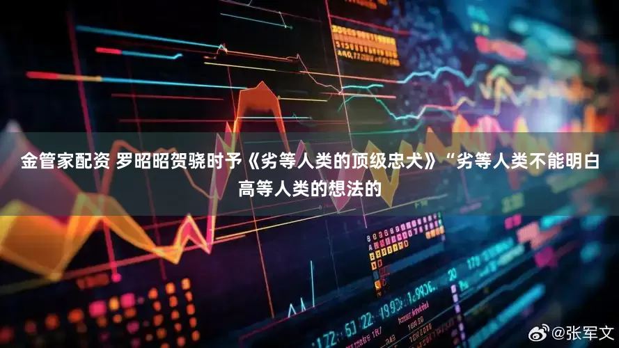 金管家配资 罗昭昭贺骁时予《劣等人类的顶级忠犬》“劣等人类不能明白高等人类的想法的