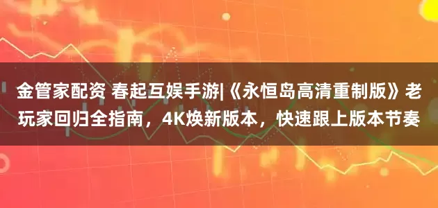金管家配资 春起互娱手游|《永恒岛高清重制版》老玩家回归全指南,4K焕新版本,快速跟上版本节奏