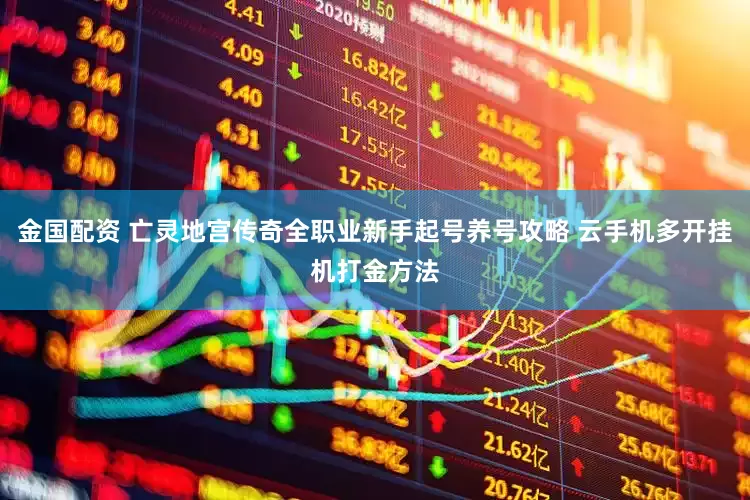 金国配资 亡灵地宫传奇全职业新手起号养号攻略 云手机多开挂机打金方法
