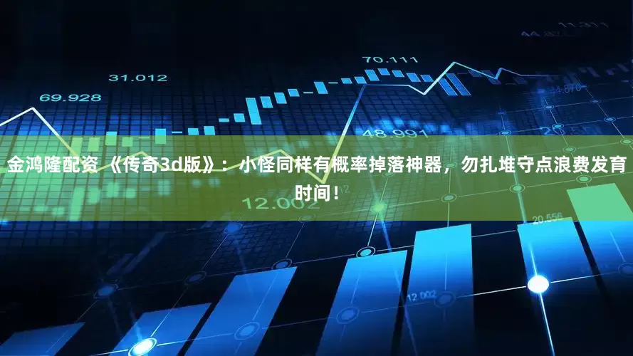 金鸿隆配资 《传奇3d版》：小怪同样有概率掉落神器，勿扎堆守点浪费发育时间！