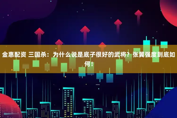 金惠配资 三国杀:为什么说是底子很好的武将?张翼强度到底如何!