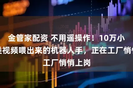 金管家配资 不用遥操作！10万小时人类视频喂出来的机器人手，正在工厂悄悄上岗