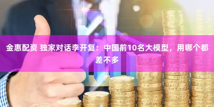 金惠配资 独家对话李开复：中国前10名大模型，用哪个都差不多
