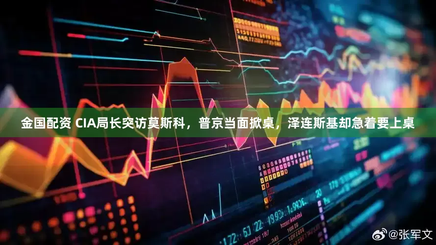 金国配资 CIA局长突访莫斯科，普京当面掀桌，泽连斯基却急着要上桌