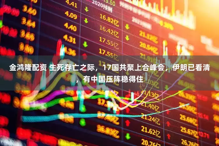 金鸿隆配资 生死存亡之际，17国共聚上合峰会，伊朗已看清，有中国压阵稳得住