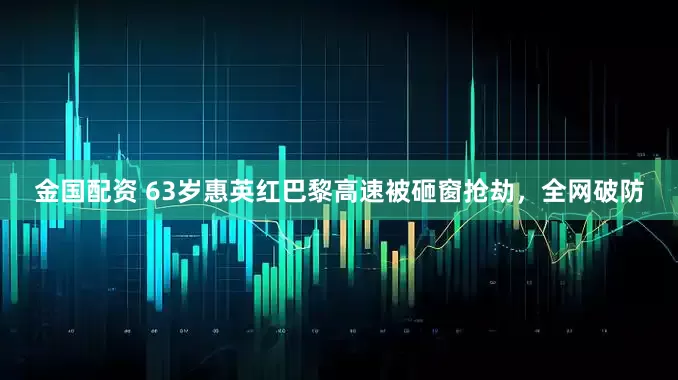 金国配资 63岁惠英红巴黎高速被砸窗抢劫，全网破防