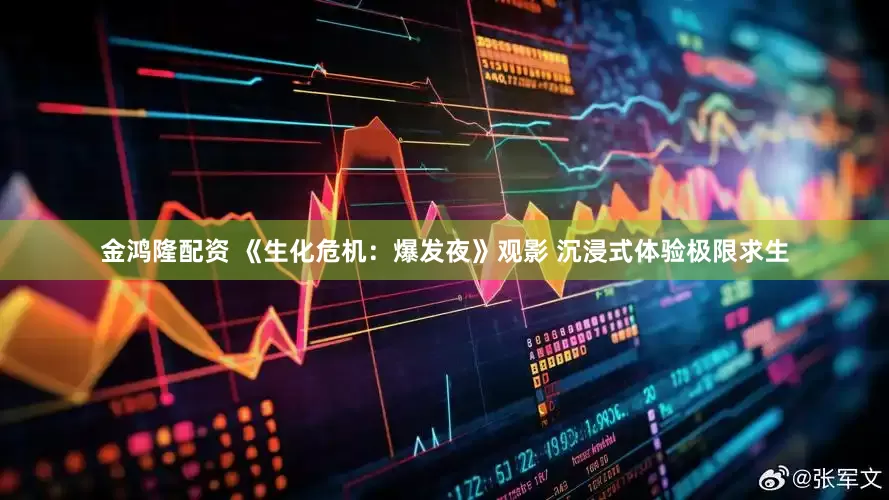 金鸿隆配资 《生化危机:爆发夜》观影 沉浸式体验极限求生
