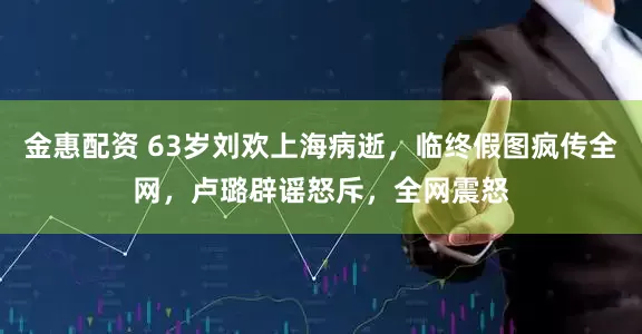 金惠配资 63岁刘欢上海病逝，临终假图疯传全网，卢璐辟谣怒斥，全网震怒